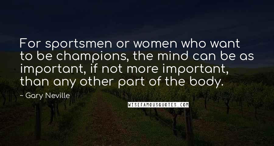 Gary Neville Quotes: For sportsmen or women who want to be champions, the mind can be as important, if not more important, than any other part of the body.