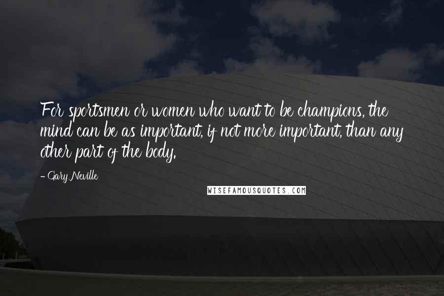 Gary Neville Quotes: For sportsmen or women who want to be champions, the mind can be as important, if not more important, than any other part of the body.