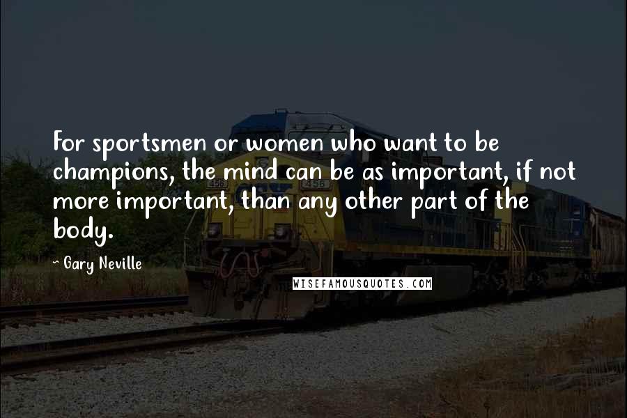 Gary Neville Quotes: For sportsmen or women who want to be champions, the mind can be as important, if not more important, than any other part of the body.