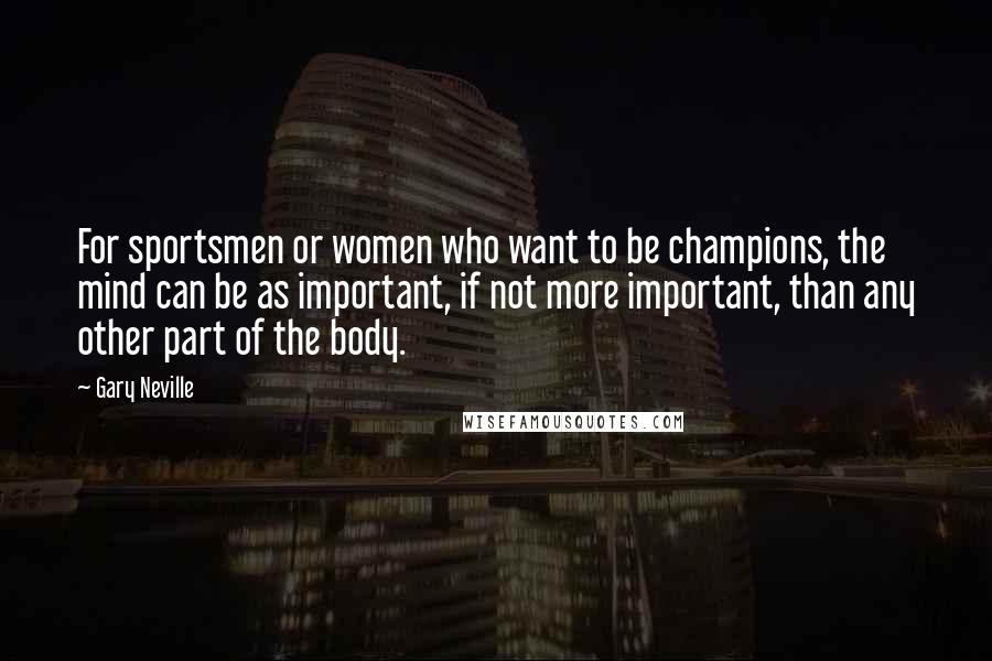 Gary Neville Quotes: For sportsmen or women who want to be champions, the mind can be as important, if not more important, than any other part of the body.