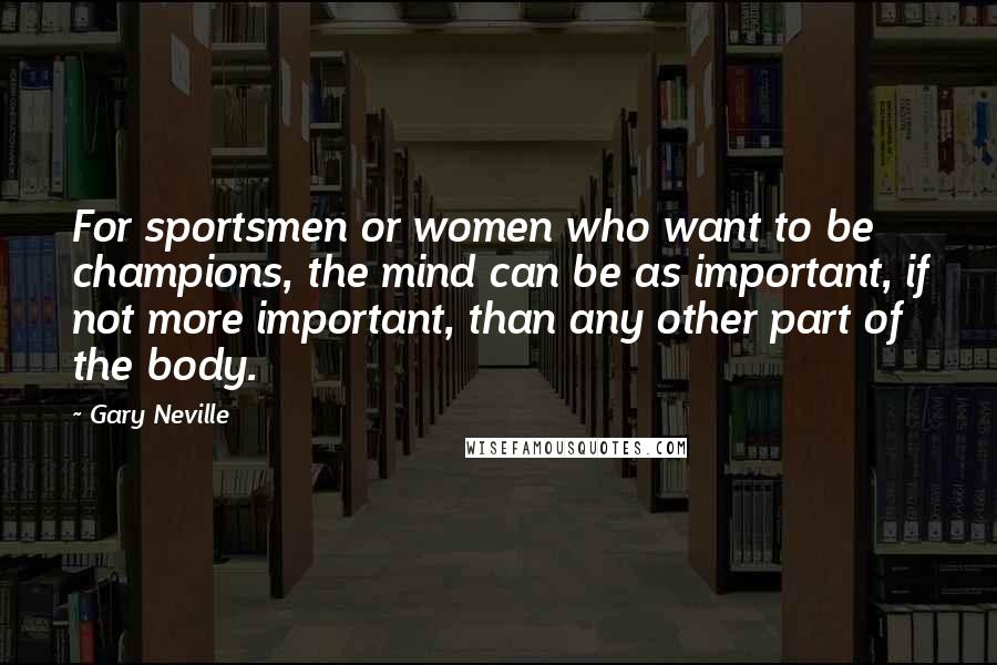 Gary Neville Quotes: For sportsmen or women who want to be champions, the mind can be as important, if not more important, than any other part of the body.