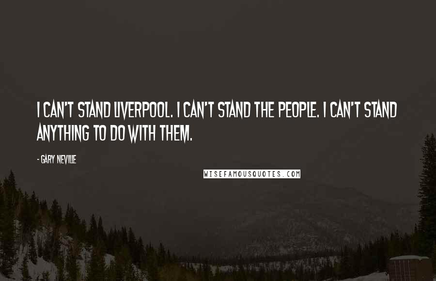 Gary Neville Quotes: I can't stand Liverpool. I can't stand the people. I can't stand anything to do with them.