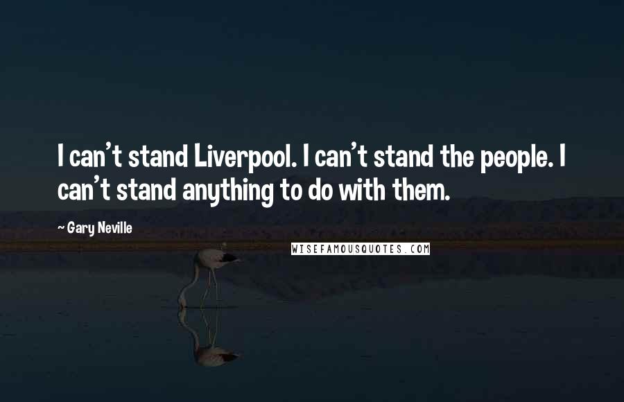 Gary Neville Quotes: I can't stand Liverpool. I can't stand the people. I can't stand anything to do with them.