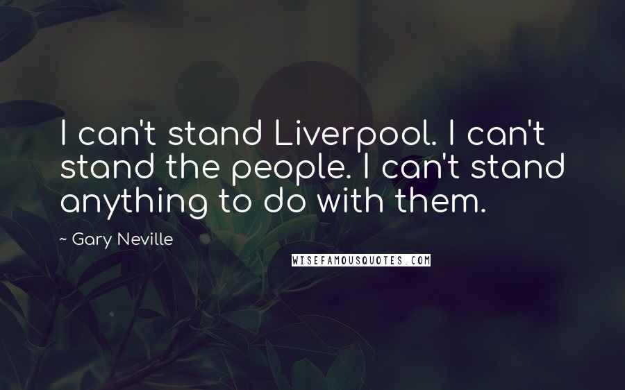 Gary Neville Quotes: I can't stand Liverpool. I can't stand the people. I can't stand anything to do with them.