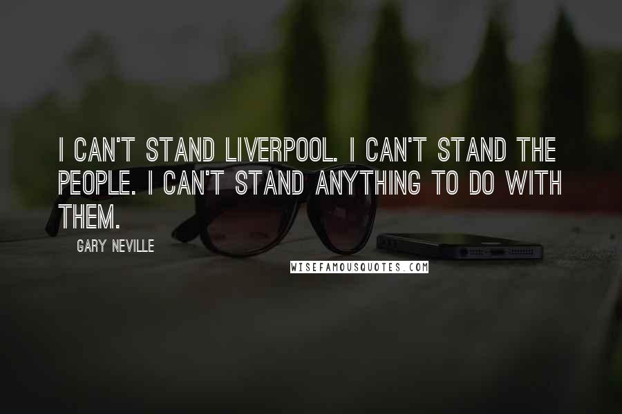 Gary Neville Quotes: I can't stand Liverpool. I can't stand the people. I can't stand anything to do with them.
