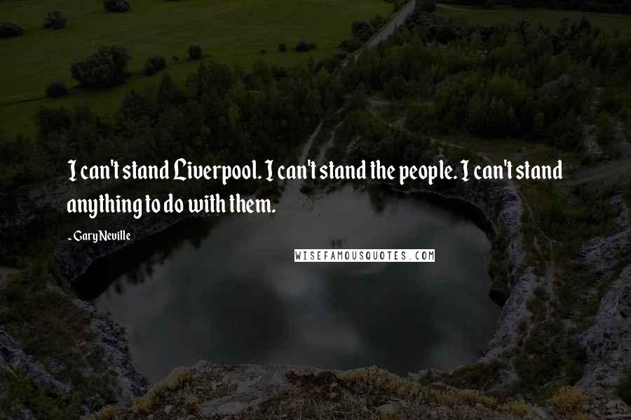 Gary Neville Quotes: I can't stand Liverpool. I can't stand the people. I can't stand anything to do with them.