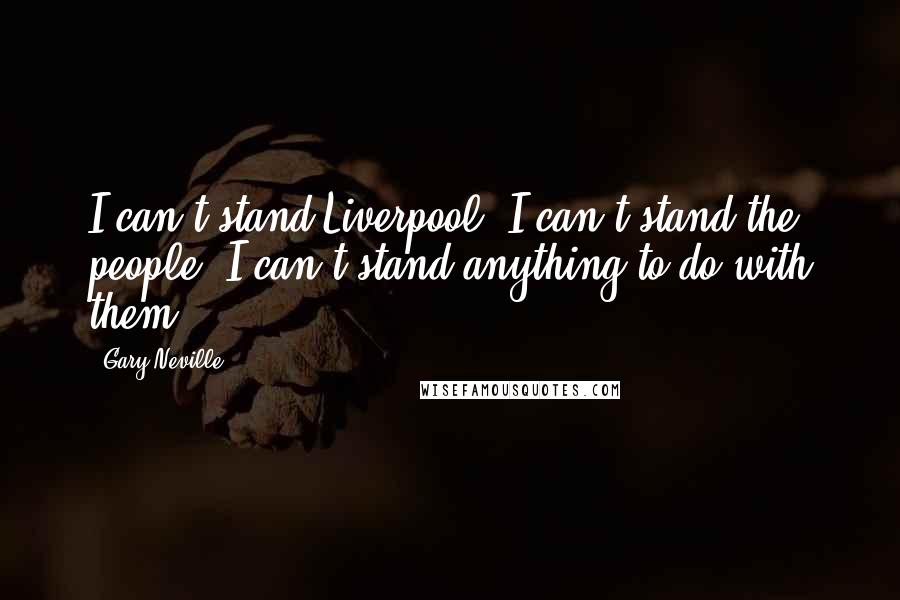 Gary Neville Quotes: I can't stand Liverpool. I can't stand the people. I can't stand anything to do with them.