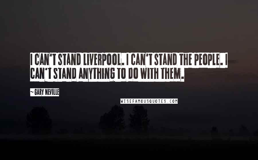 Gary Neville Quotes: I can't stand Liverpool. I can't stand the people. I can't stand anything to do with them.