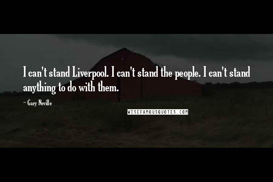 Gary Neville Quotes: I can't stand Liverpool. I can't stand the people. I can't stand anything to do with them.