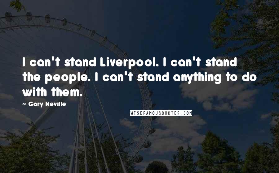 Gary Neville Quotes: I can't stand Liverpool. I can't stand the people. I can't stand anything to do with them.