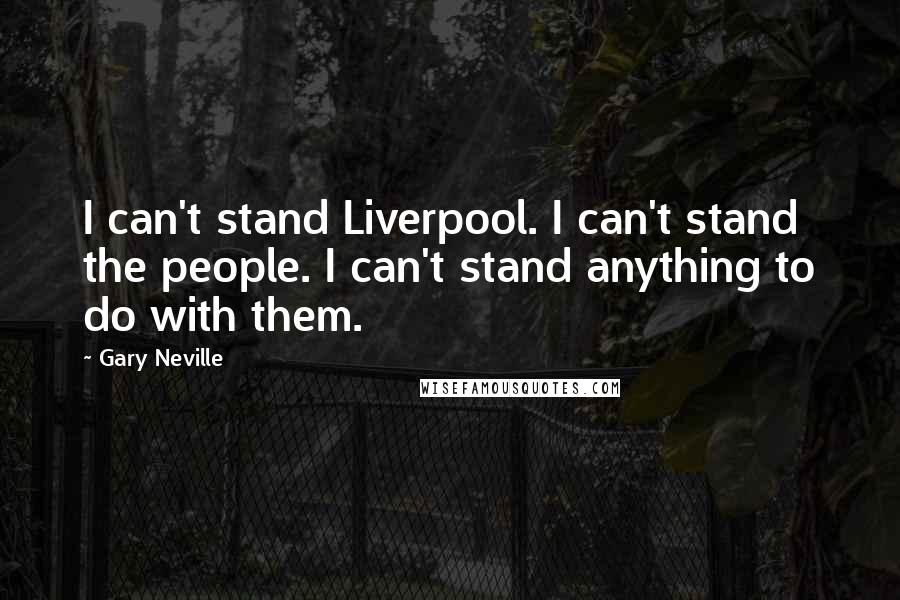 Gary Neville Quotes: I can't stand Liverpool. I can't stand the people. I can't stand anything to do with them.