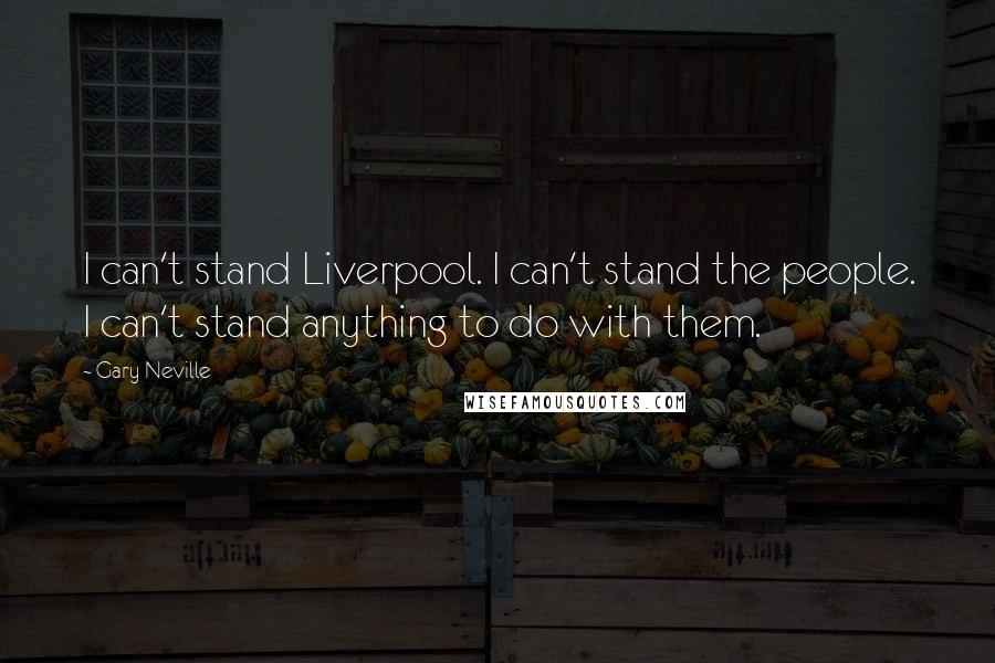 Gary Neville Quotes: I can't stand Liverpool. I can't stand the people. I can't stand anything to do with them.