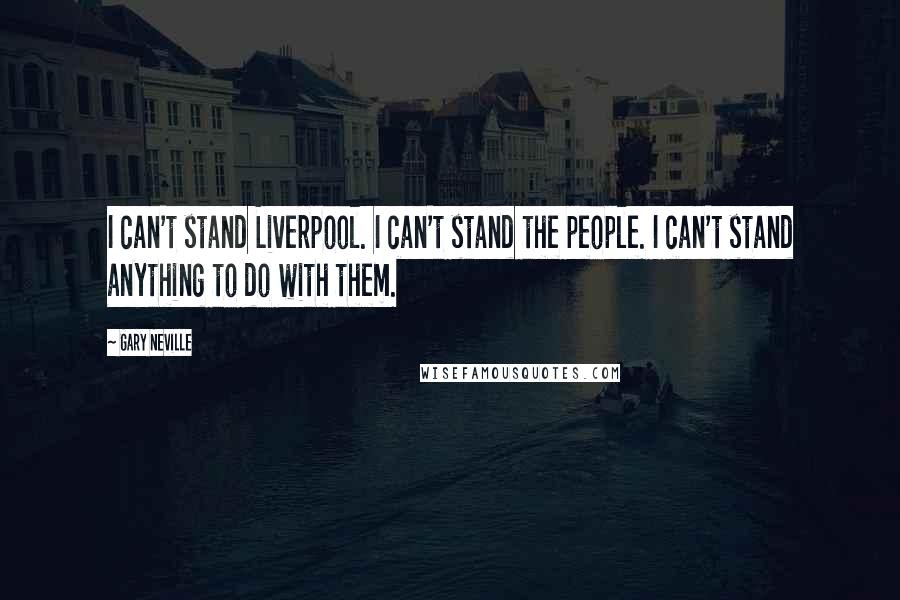 Gary Neville Quotes: I can't stand Liverpool. I can't stand the people. I can't stand anything to do with them.