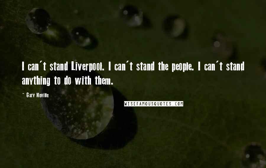 Gary Neville Quotes: I can't stand Liverpool. I can't stand the people. I can't stand anything to do with them.