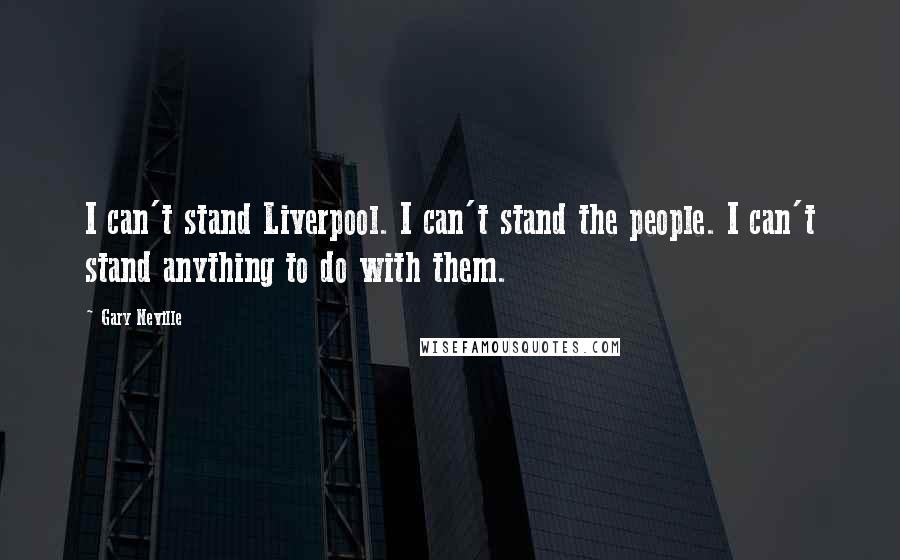 Gary Neville Quotes: I can't stand Liverpool. I can't stand the people. I can't stand anything to do with them.