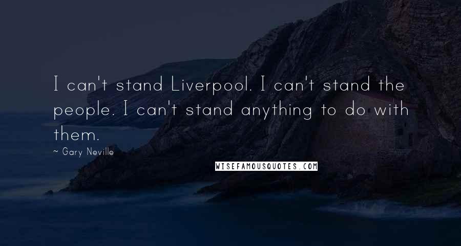 Gary Neville Quotes: I can't stand Liverpool. I can't stand the people. I can't stand anything to do with them.
