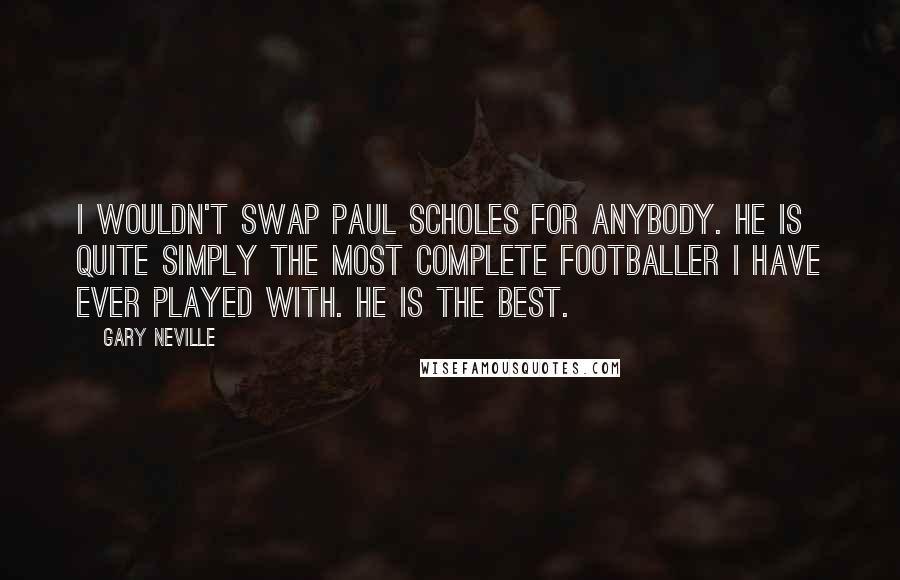 Gary Neville Quotes: I wouldn't swap Paul Scholes for anybody. He is quite simply the most complete footballer I have ever played with. He is the best.