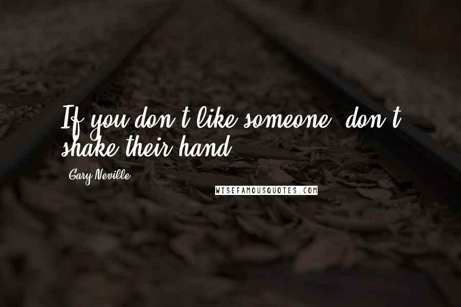 Gary Neville Quotes: If you don't like someone, don't shake their hand.