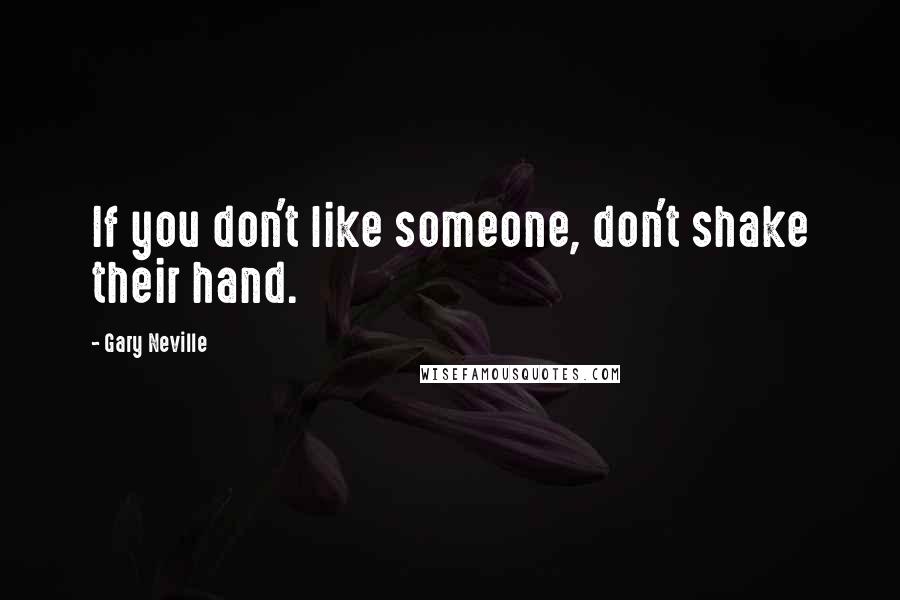 Gary Neville Quotes: If you don't like someone, don't shake their hand.