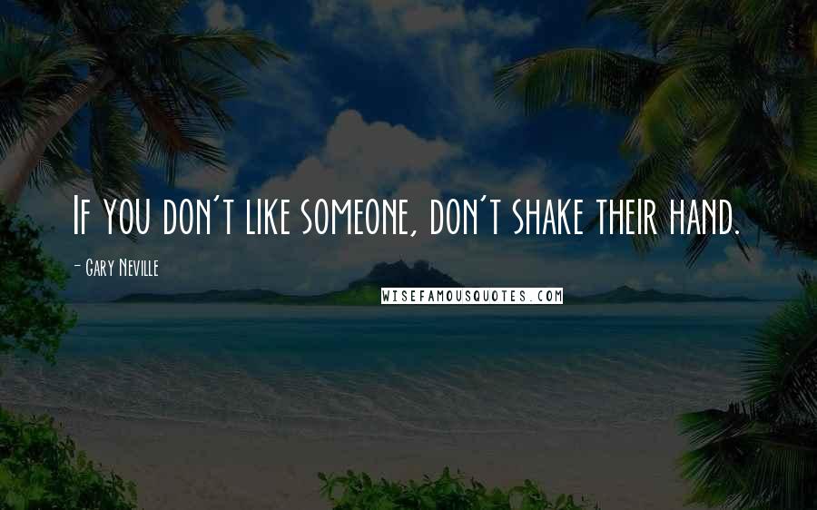 Gary Neville Quotes: If you don't like someone, don't shake their hand.