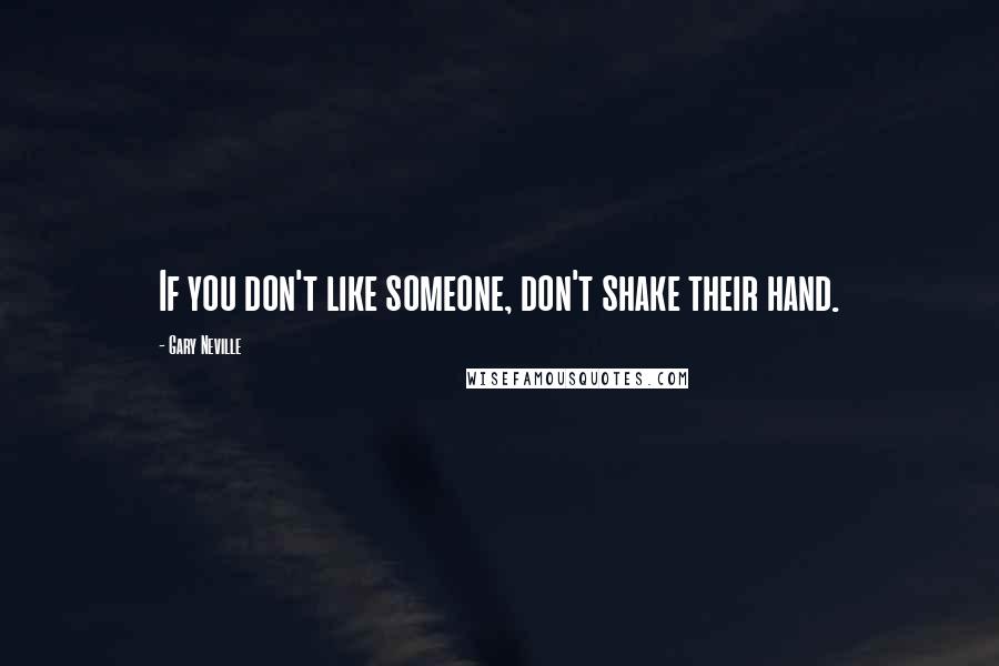 Gary Neville Quotes: If you don't like someone, don't shake their hand.