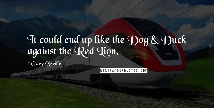 Gary Neville Quotes: It could end up like the Dog & Duck against the Red Lion.