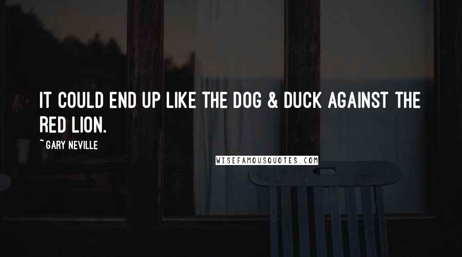 Gary Neville Quotes: It could end up like the Dog & Duck against the Red Lion.