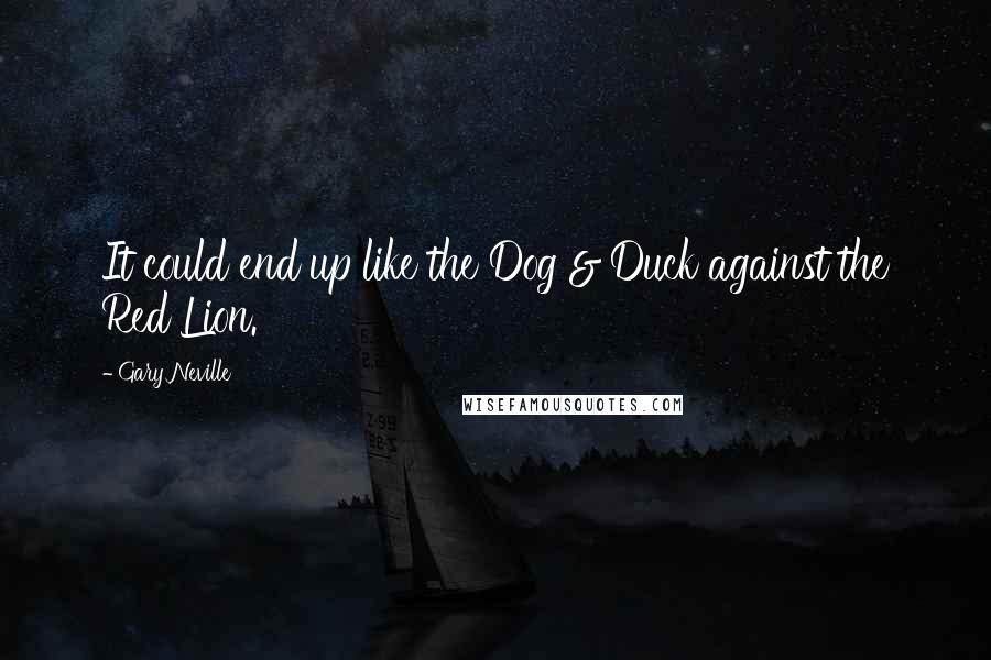 Gary Neville Quotes: It could end up like the Dog & Duck against the Red Lion.