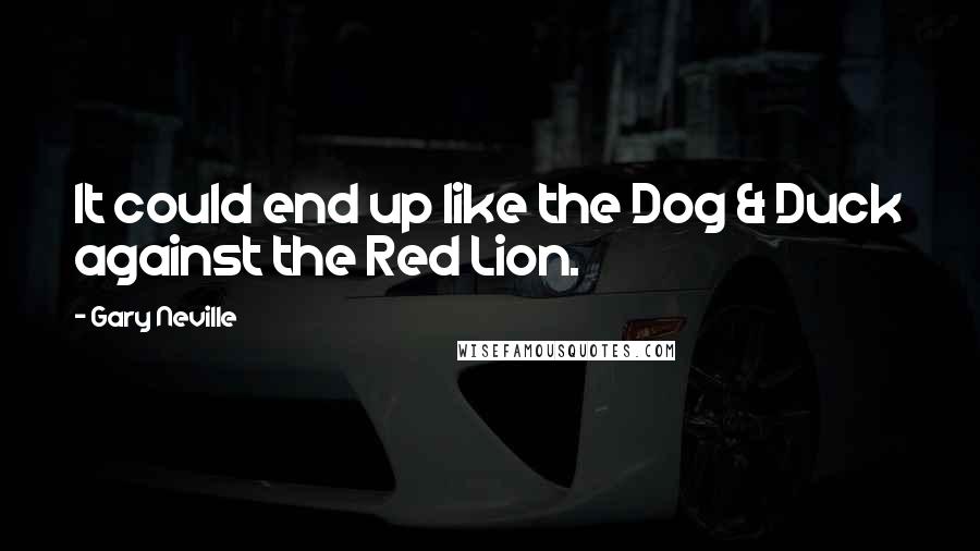 Gary Neville Quotes: It could end up like the Dog & Duck against the Red Lion.