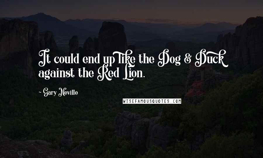 Gary Neville Quotes: It could end up like the Dog & Duck against the Red Lion.