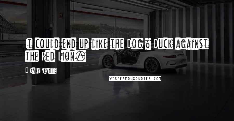 Gary Neville Quotes: It could end up like the Dog & Duck against the Red Lion.