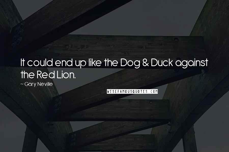 Gary Neville Quotes: It could end up like the Dog & Duck against the Red Lion.