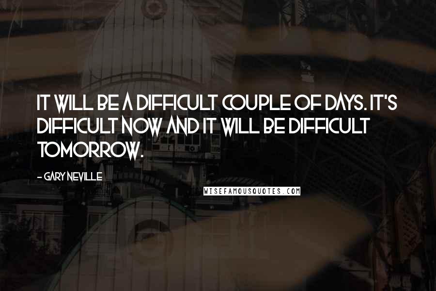 Gary Neville Quotes: It will be a difficult couple of days. It's difficult now and it will be difficult tomorrow.