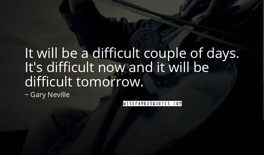 Gary Neville Quotes: It will be a difficult couple of days. It's difficult now and it will be difficult tomorrow.