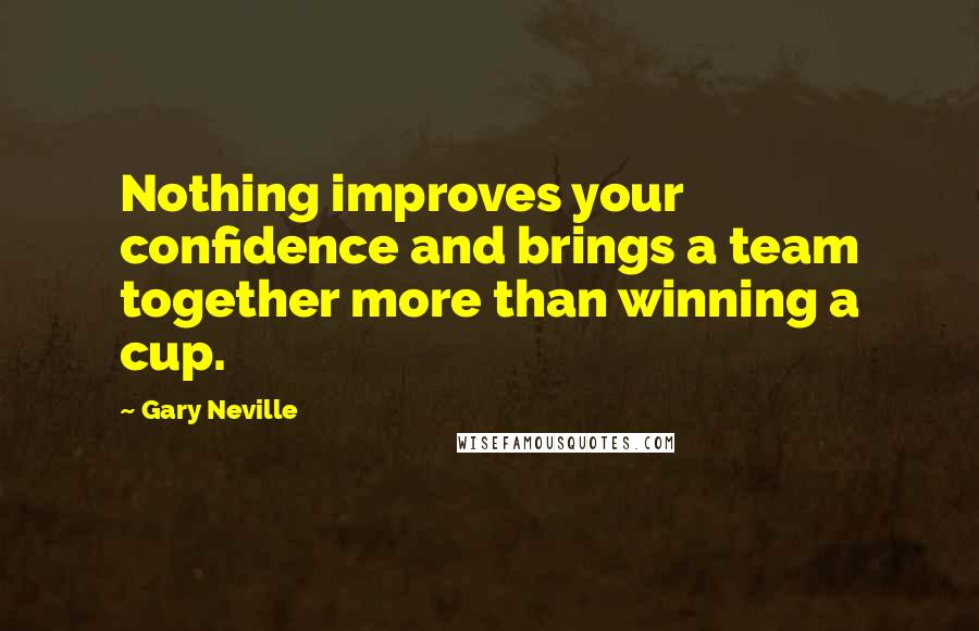 Gary Neville Quotes: Nothing improves your confidence and brings a team together more than winning a cup.