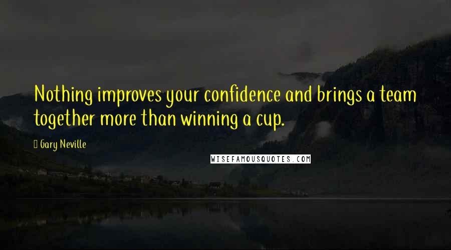 Gary Neville Quotes: Nothing improves your confidence and brings a team together more than winning a cup.