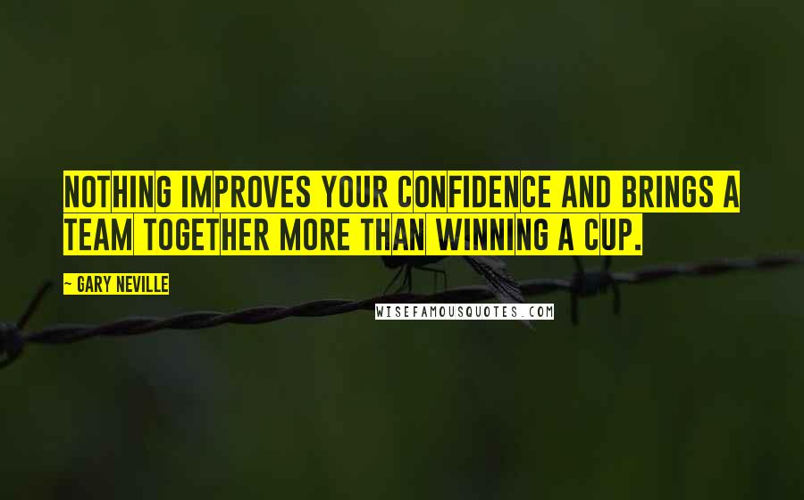 Gary Neville Quotes: Nothing improves your confidence and brings a team together more than winning a cup.