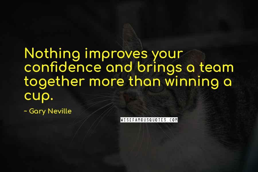 Gary Neville Quotes: Nothing improves your confidence and brings a team together more than winning a cup.