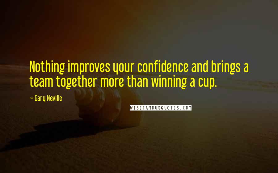 Gary Neville Quotes: Nothing improves your confidence and brings a team together more than winning a cup.