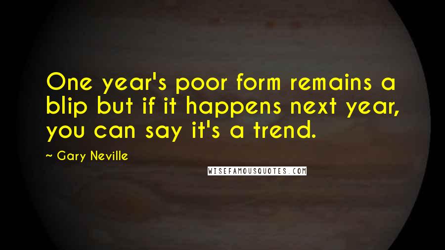 Gary Neville Quotes: One year's poor form remains a blip but if it happens next year, you can say it's a trend.