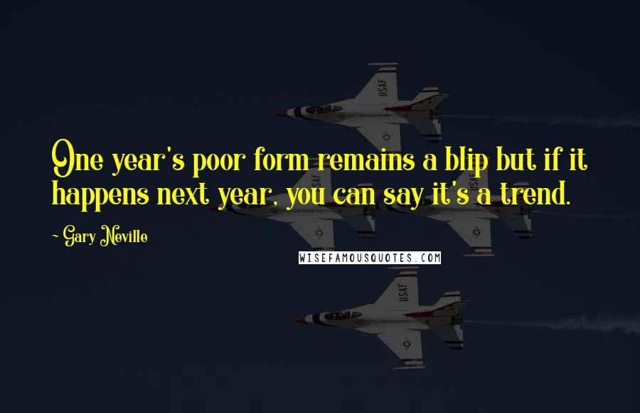 Gary Neville Quotes: One year's poor form remains a blip but if it happens next year, you can say it's a trend.