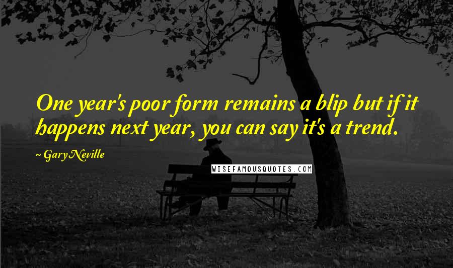 Gary Neville Quotes: One year's poor form remains a blip but if it happens next year, you can say it's a trend.