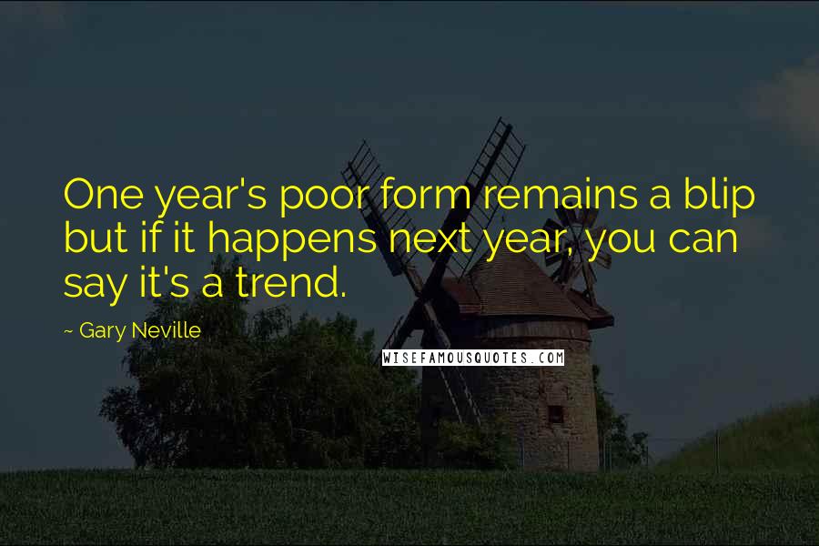Gary Neville Quotes: One year's poor form remains a blip but if it happens next year, you can say it's a trend.
