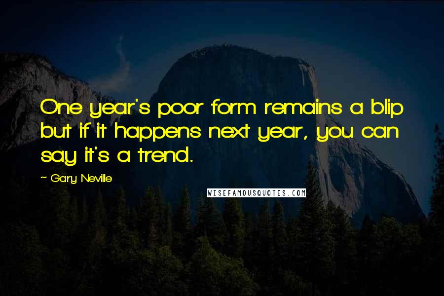 Gary Neville Quotes: One year's poor form remains a blip but if it happens next year, you can say it's a trend.