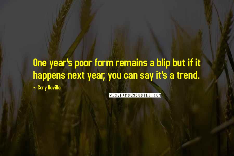 Gary Neville Quotes: One year's poor form remains a blip but if it happens next year, you can say it's a trend.