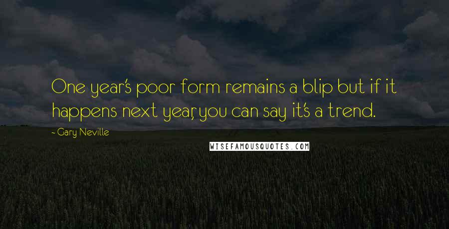 Gary Neville Quotes: One year's poor form remains a blip but if it happens next year, you can say it's a trend.