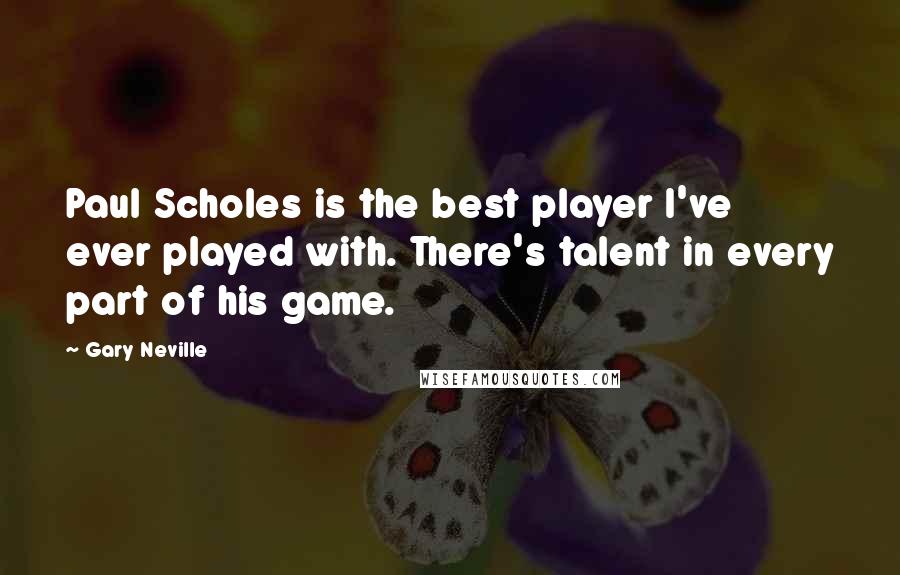Gary Neville Quotes: Paul Scholes is the best player I've ever played with. There's talent in every part of his game.