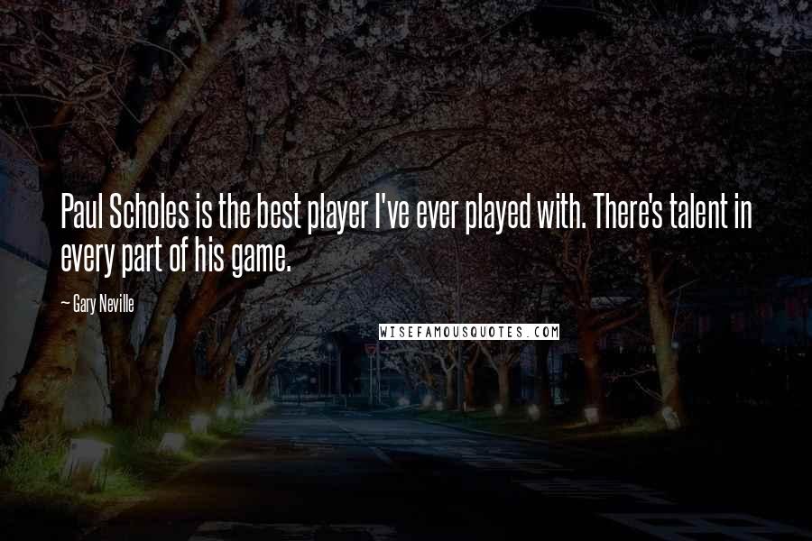 Gary Neville Quotes: Paul Scholes is the best player I've ever played with. There's talent in every part of his game.