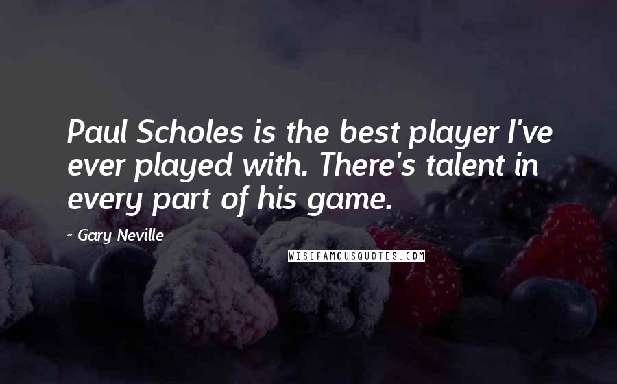 Gary Neville Quotes: Paul Scholes is the best player I've ever played with. There's talent in every part of his game.