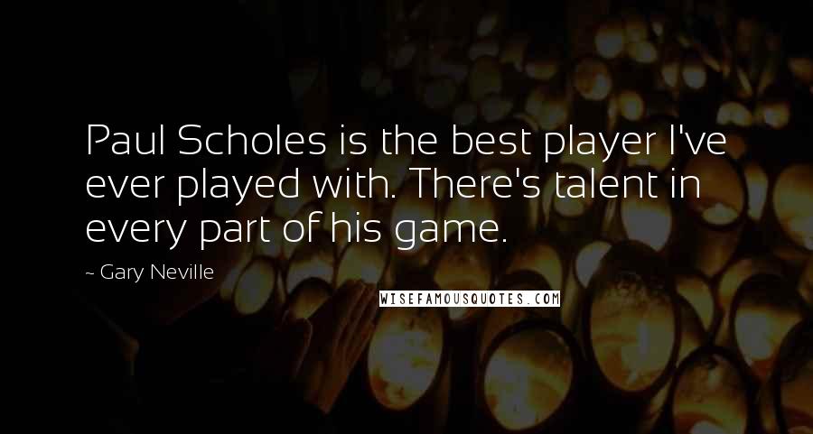 Gary Neville Quotes: Paul Scholes is the best player I've ever played with. There's talent in every part of his game.